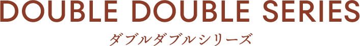 DOUBLE DOUBLE SERIES ダブルダブルシリーズ